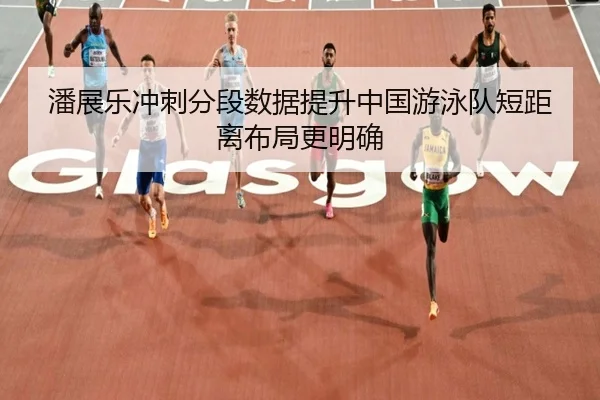 潘展乐冲刺分段数据提升中国游泳队短距离布局更明确